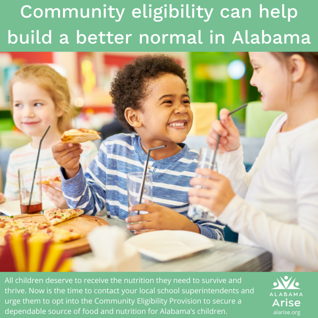 Image of smiling children sharing a meal. Text: Community eligibility can help build a better normal in Alabama. All children deserve to receive the nutrition they need to survive and thrive. Now is the time to contact your local school superintendents and urge them to opt into the Community Eligibility Provision to secure a dependable source of food and nutrition for Alabama’s children.