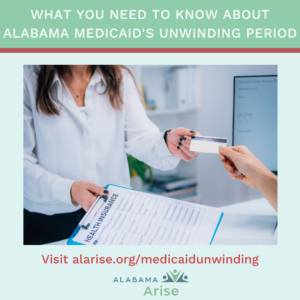 A graphic promoting an Alabama Arise toolkit. Headline: What you need to know about Alabama Medicaid's unwinding period. Text: Visit alarise.org/medicaidunwinding. Between the headline and text is a close-cropped photo of a woman reaching out to accept an insurance card while handing a clipboard to them. The clipboard includes a paper with "health insurance" as the headline. An Arise logo is at the bottom of the image.